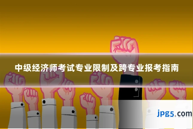 中级经济师考试专业限制及跨专业报考指南