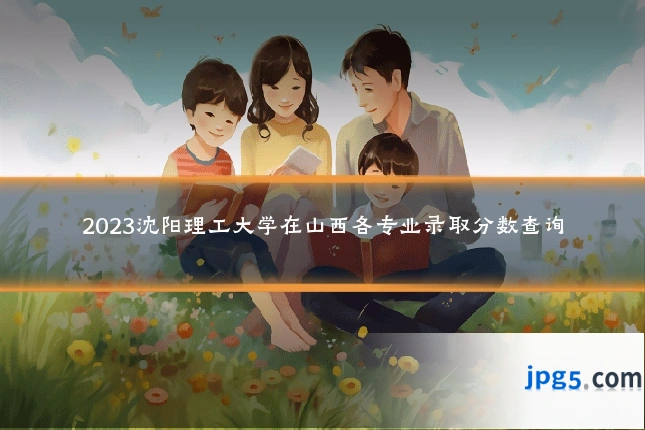 2023沈阳理工大学在山西各专业录取分数查询