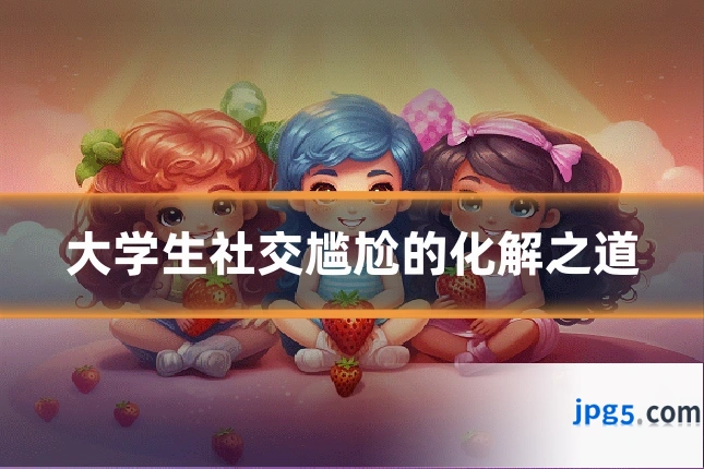 大学生社交尴尬的化解之道