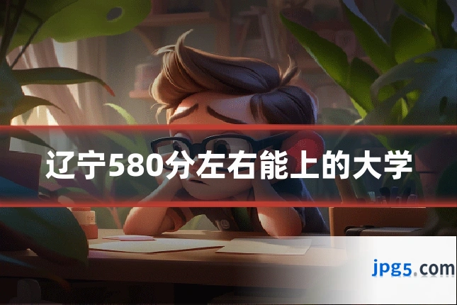 辽宁580分左右能上的大学
