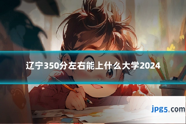 辽宁350分左右能上什么大学2024