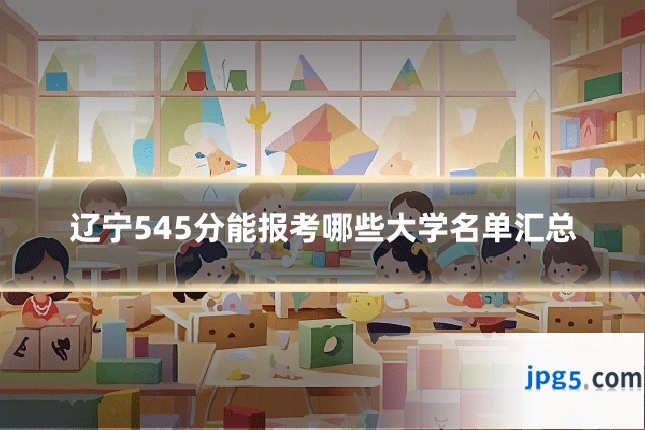 辽宁545分能报考哪些大学名单汇总