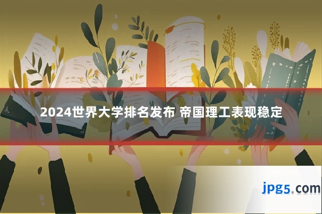 2024世界大学排名发布 帝国理工表现稳定