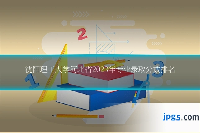 沈阳理工大学河北省2023年专业录取分数排名