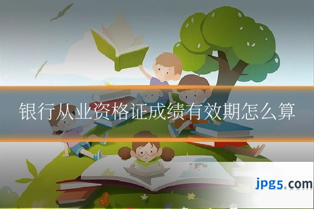 银行从业资格证成绩有效期怎么算