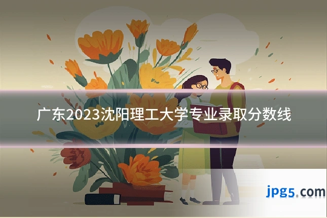 广东2023沈阳理工大学专业录取分数线
