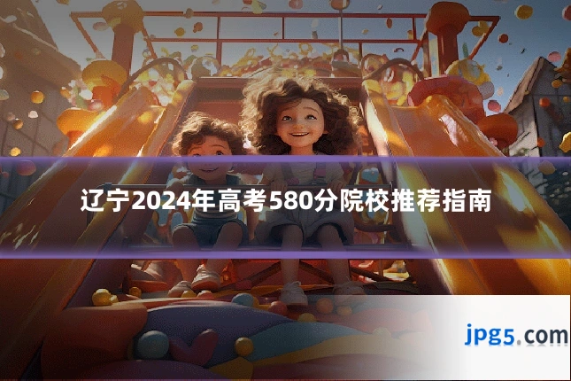 辽宁2024年高考580分院校推荐指南
