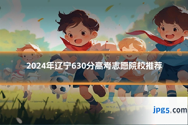 2024年辽宁630分高考志愿院校推荐
