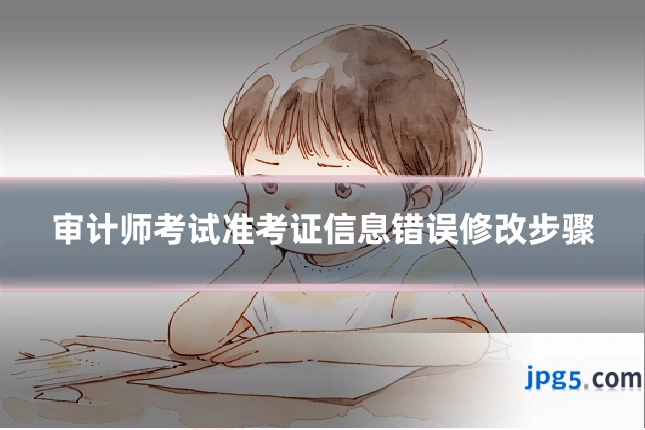 审计师考试准考证信息错误修改步骤