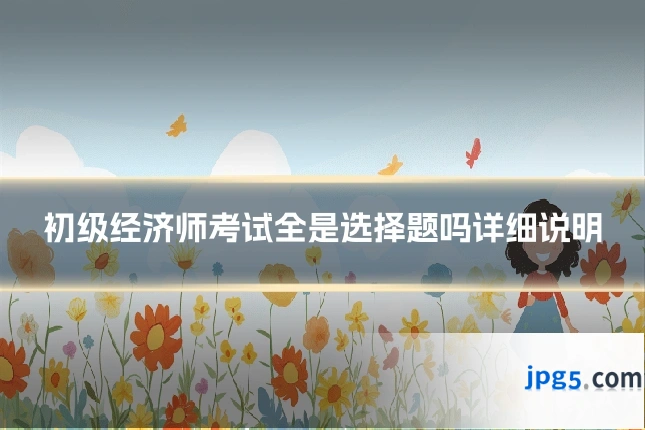 初级经济师考试全是选择题吗详细说明