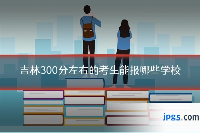 吉林300分左右的考生能报哪些学校