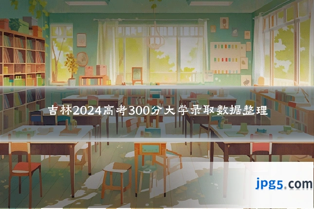 吉林2024高考300分大学录取数据整理