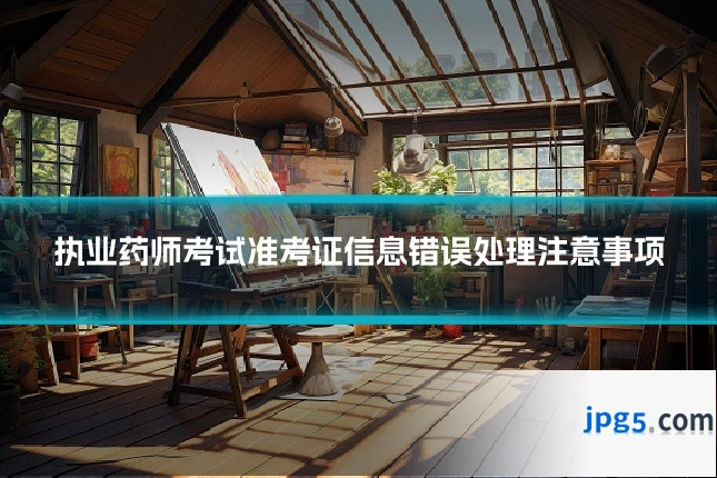 执业药师考试准考证信息错误处理注意事项