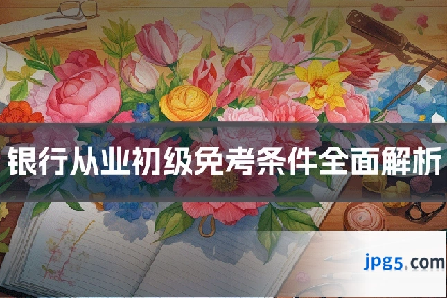 银行从业初级免考条件全面解析