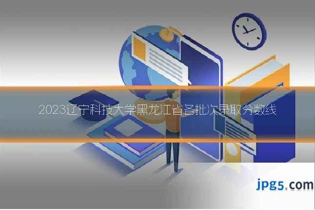 2023辽宁科技大学黑龙江省各批次录取分数线
