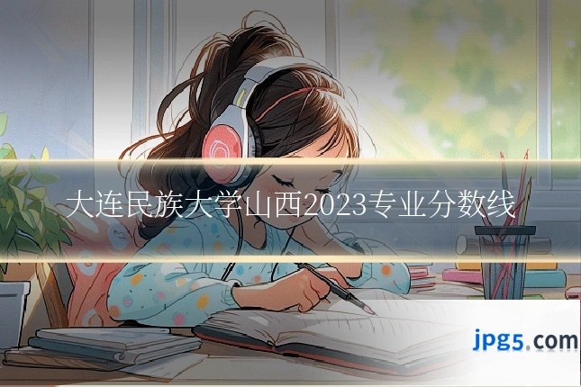 大连民族大学山西2023专业分数线