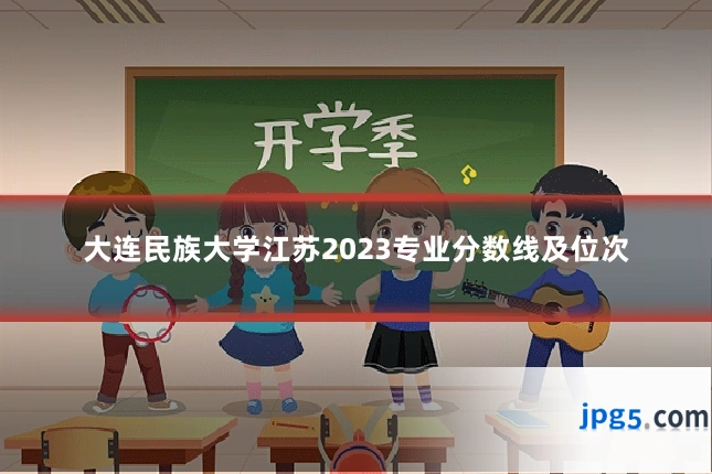 大连民族大学江苏2023专业分数线及位次
