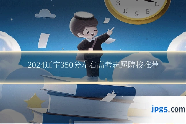 2024辽宁350分左右高考志愿院校推荐
