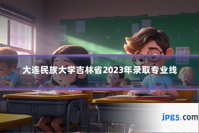 大连民族大学吉林省2023年录取专业线