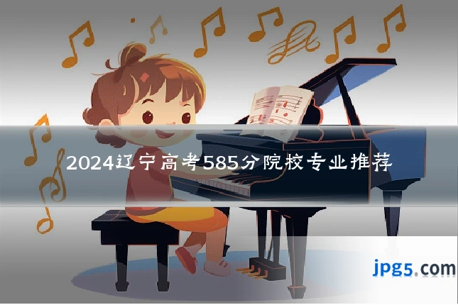 2024辽宁高考585分院校专业推荐