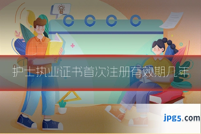 护士执业证书首次注册有效期几年