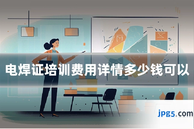 电焊证培训费用详情多少钱可以