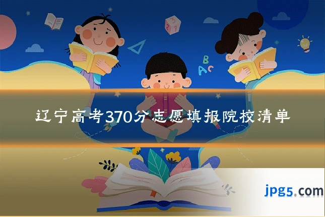 辽宁高考370分志愿填报院校清单