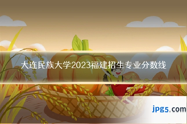 大连民族大学2023福建招生专业分数线
