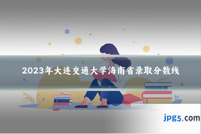 2023年大连交通大学海南省录取分数线