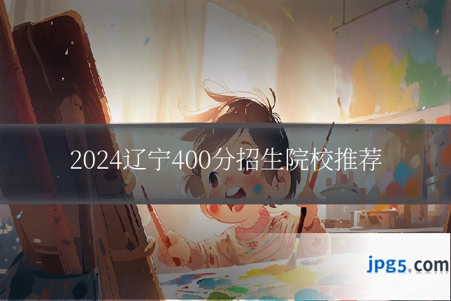 2024辽宁400分招生院校推荐