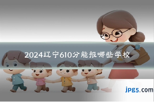 2024辽宁610分能报哪些学校