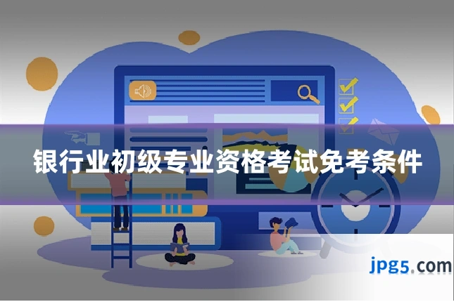 银行业初级专业资格考试免考条件