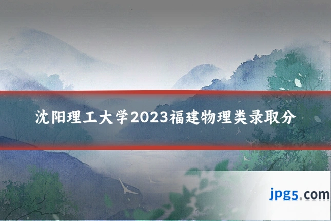 沈阳理工大学2023福建物理类录取分