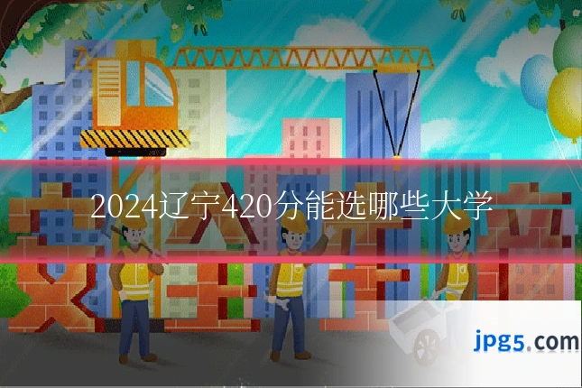 2024辽宁420分能选哪些大学