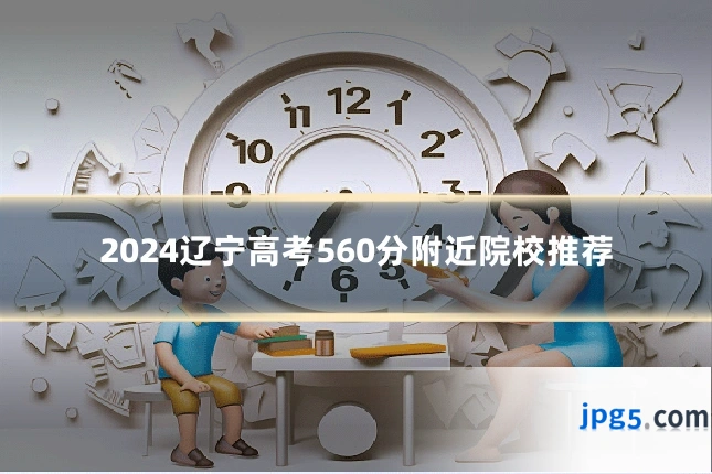 2024辽宁高考560分附近院校推荐