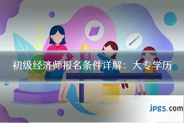 初级经济师报名条件详解：大专学历