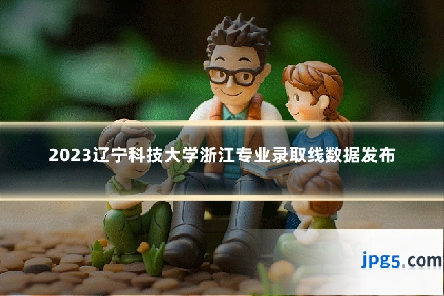 2023辽宁科技大学浙江专业录取线数据发布