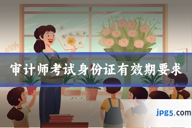 审计师考试身份证有效期要求