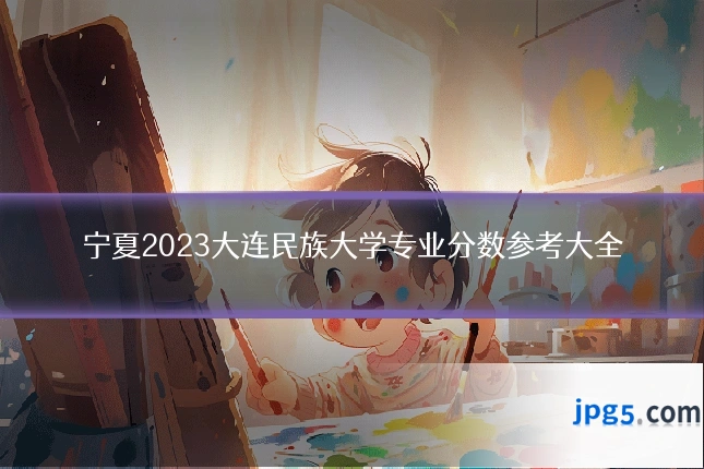 宁夏2023大连民族大学专业分数参考大全