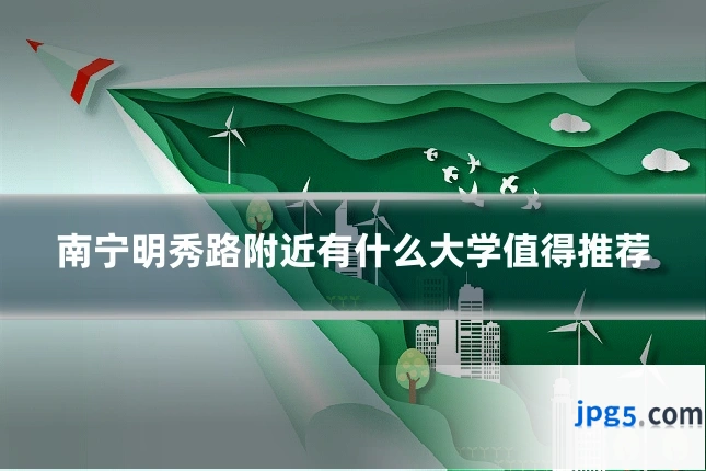 南宁明秀路附近有什么大学值得推荐