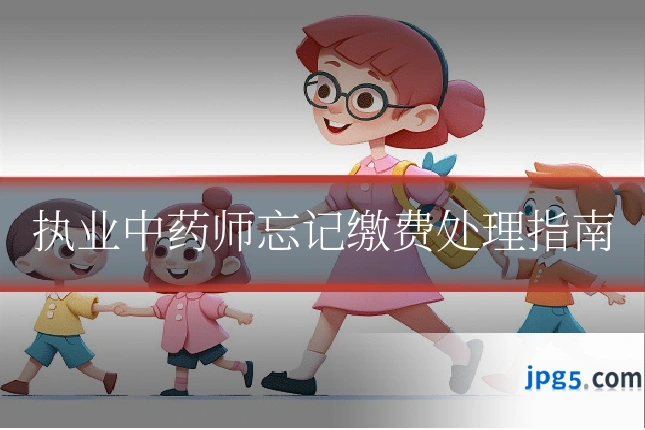执业中药师忘记缴费处理指南