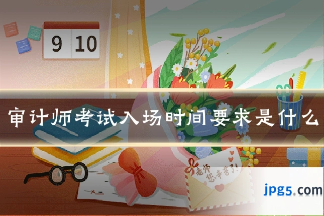 审计师考试入场时间要求是什么