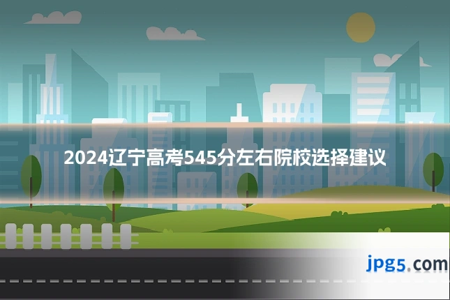 2024辽宁高考545分左右院校选择建议