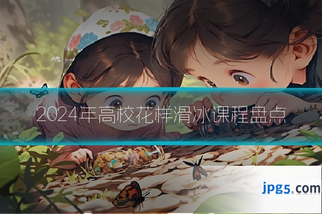 2024年高校花样滑冰课程盘点