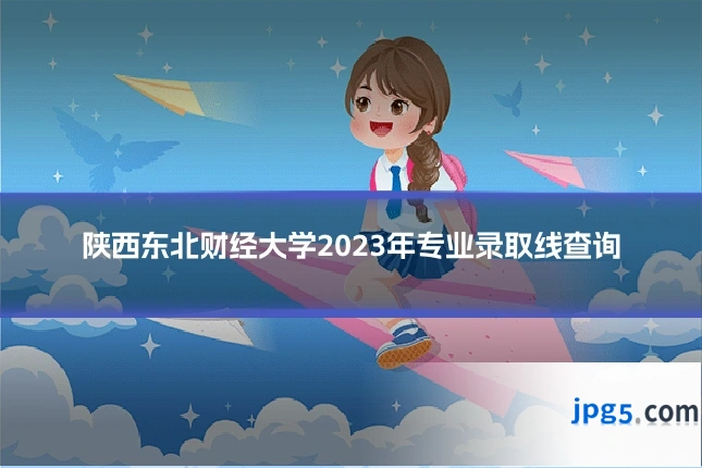 陕西东北财经大学2023年专业录取线查询