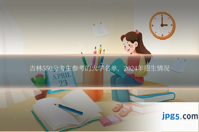 吉林550分考生参考的大学名单,2024年招生情况