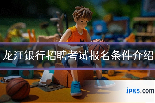 龙江银行招聘考试报名条件介绍