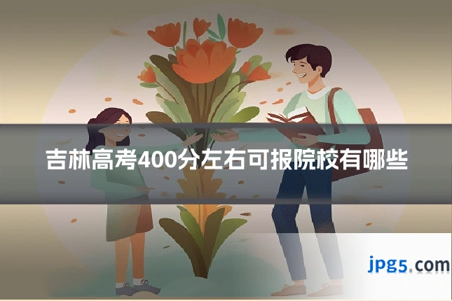吉林高考400分左右可报院校有哪些