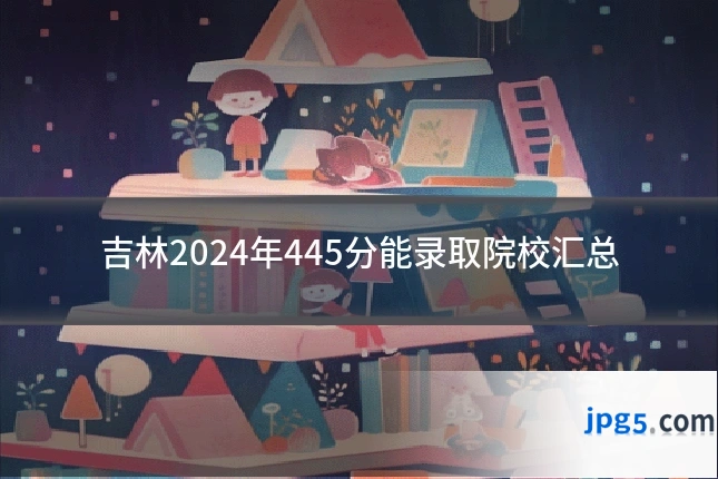 吉林2024年445分能录取院校汇总