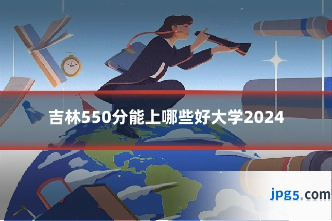 吉林550分能上哪些好大学2024